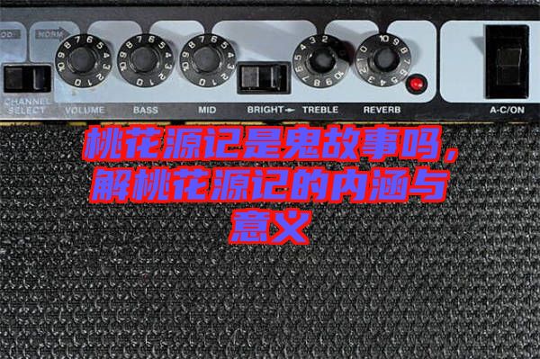 桃花源記是鬼故事嗎，解桃花源記的內涵與意義