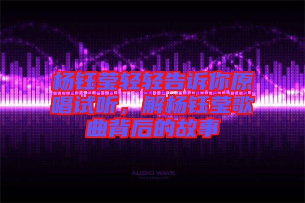 楊鈺瑩輕輕告訴你原唱試聽，解楊鈺瑩歌曲背后的故事