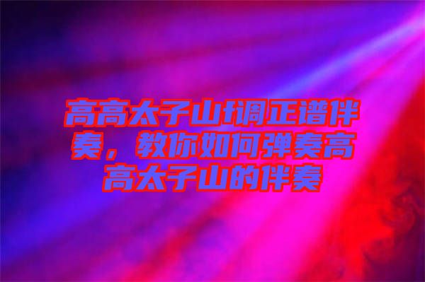 高高太子山f調正譜伴奏，教你如何彈奏高高太子山的伴奏