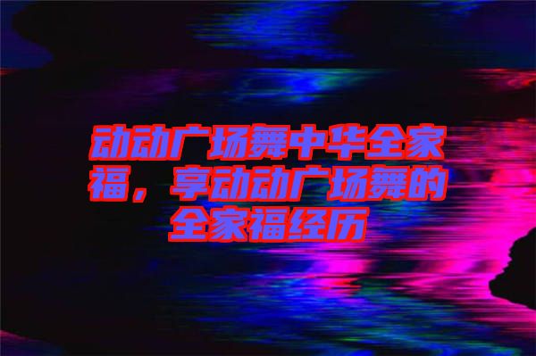動(dòng)動(dòng)廣場舞中華全家福，享動(dòng)動(dòng)廣場舞的全家福經(jīng)歷