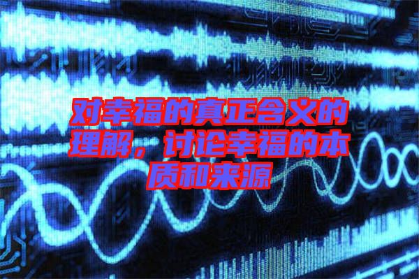 對幸福的真正含義的理解，討論幸福的本質和來源
