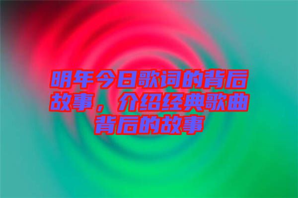 明年今日歌詞的背后故事，介紹經典歌曲背后的故事