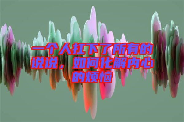 一個人扛下了所有的說說，如何化解內心的煩惱