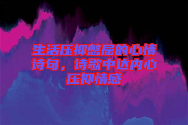 生活壓抑憋屈的心情詩句，詩歌中達內(nèi)心壓抑情感