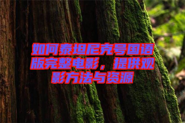 如何泰坦尼克號國語版完整電影，提供觀影方法與資源