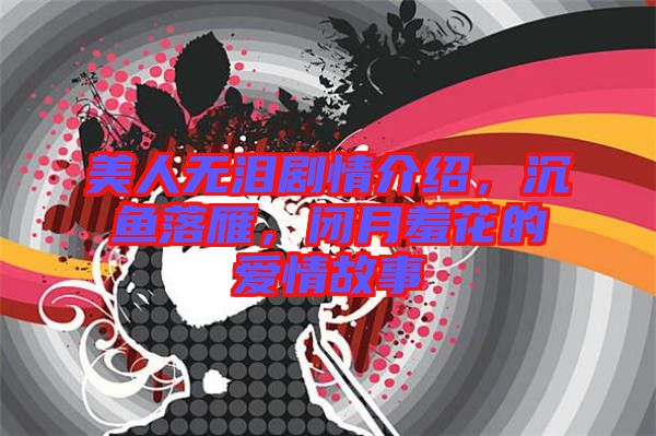 美人無(wú)淚劇情介紹，沉魚(yú)落雁，閉月羞花的愛(ài)情故事