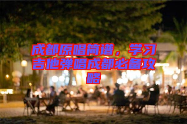 成都原唱簡譜，學習吉他彈唱成都必備攻略
