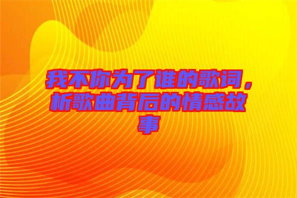 我不你為了誰的歌詞，析歌曲背后的情感故事