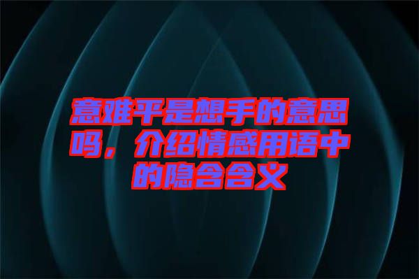 意難平是想手的意思嗎，介紹情感用語中的隱含含義
