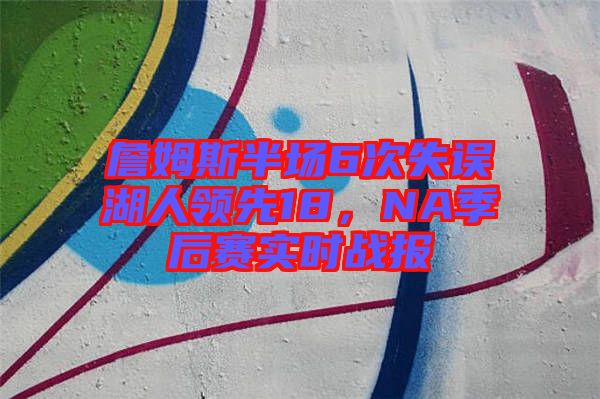 詹姆斯半場6次失誤湖人領先18，NA季后賽實時戰報