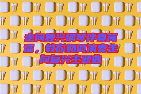 走向復興鋼琴伴奏簡譜，教你如何演奏走向復興主題曲