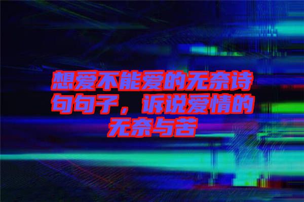 想愛不能愛的無奈詩句句子，訴說愛情的無奈與苦