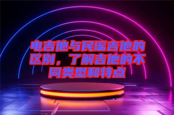電吉他與民謠吉他的區別，了解吉他的不同類型和特點