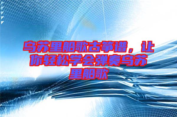 烏蘇里船歌古箏譜，讓你輕松學會彈奏烏蘇里船歌