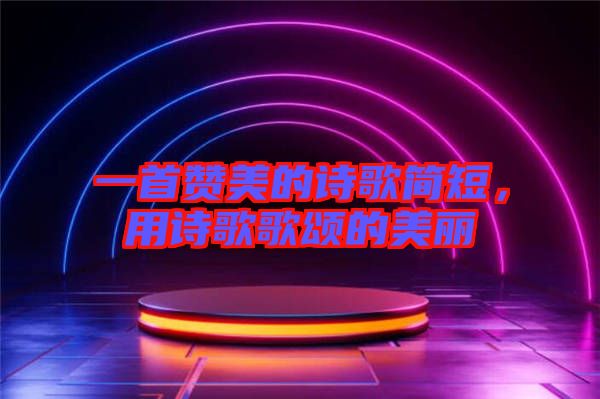 一首贊美的詩歌簡短，用詩歌歌頌的美麗