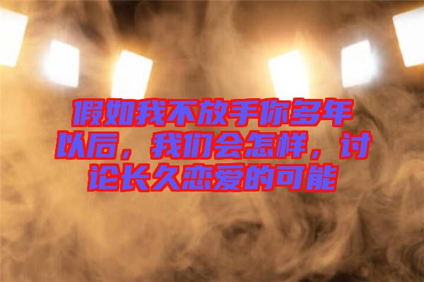 假如我不放手你多年以后，我們會(huì)怎樣，討論長(zhǎng)久戀愛(ài)的可能