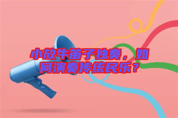 小放牛笛子獨奏，如何演奏傳統民樂？