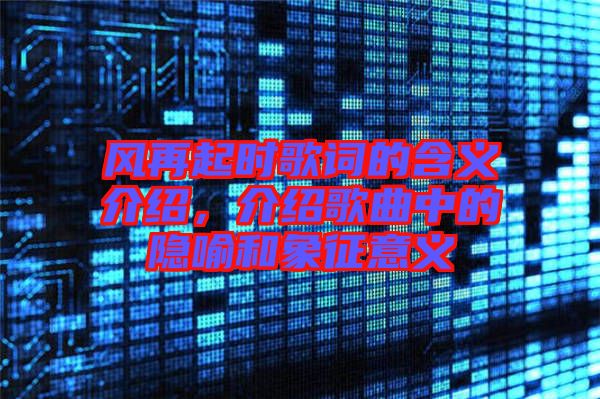 風(fēng)再起時(shí)歌詞的含義介紹，介紹歌曲中的隱喻和象征意義