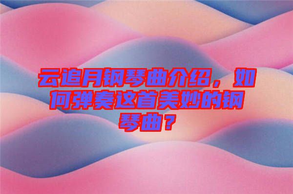 云追月鋼琴曲介紹，如何彈奏這首美妙的鋼琴曲？