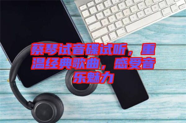 蔡琴試音碟試聽，重溫經典歌曲，感受音樂魅力