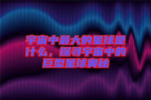 宇宙中最大的星球是什么，探尋宇宙中的巨型星球奧秘