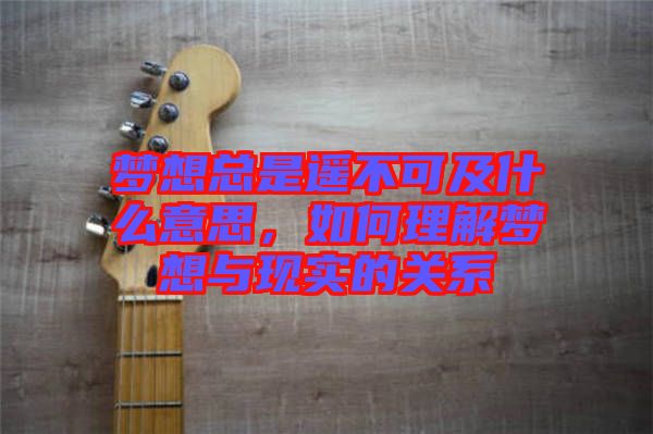 夢想總是遙不可及什么意思，如何理解夢想與現實的關系