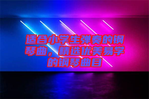 適合小學生彈奏的鋼琴曲，精選優(yōu)美易學的鋼琴曲目