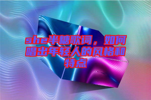 she半糖歌詞，如何唱出年輕人的風格和特點