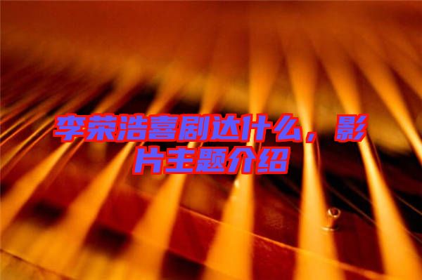 李榮浩喜劇達什么，影片主題介紹