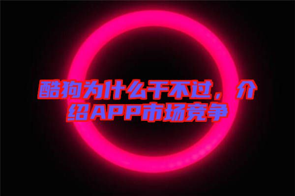酷狗為什么干不過，介紹APP市場競爭