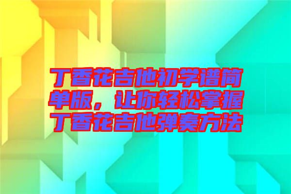 丁香花吉他初學譜簡單版，讓你輕松掌握丁香花吉他彈奏方法