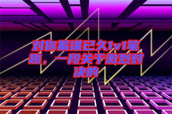 對你蓄謀已久1v1筆趣，一段關于激烈對決的