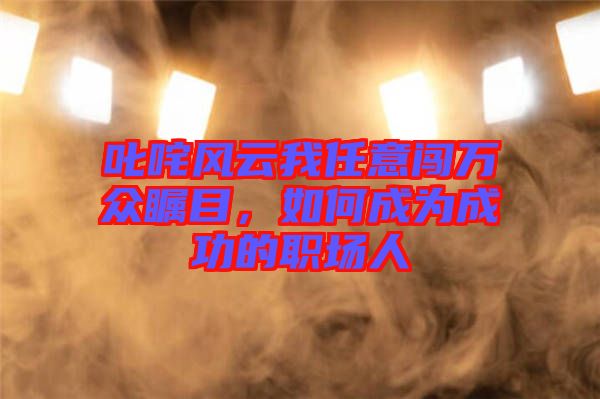 叱咤風云我任意闖萬眾矚目，如何成為成功的職場人
