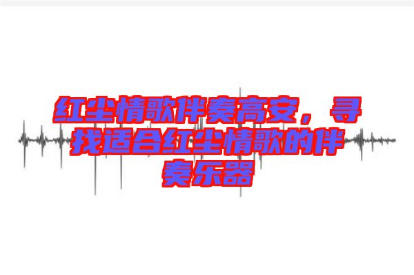 紅塵情歌伴奏高安，尋找適合紅塵情歌的伴奏樂器