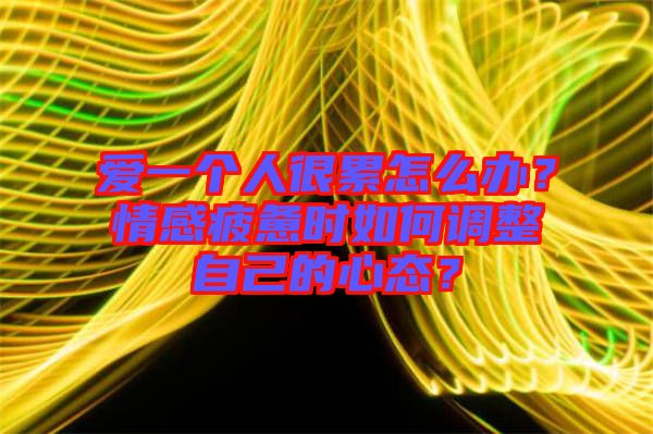 愛一個人很累怎么辦？情感疲憊時如何調整自己的心態(tài)？