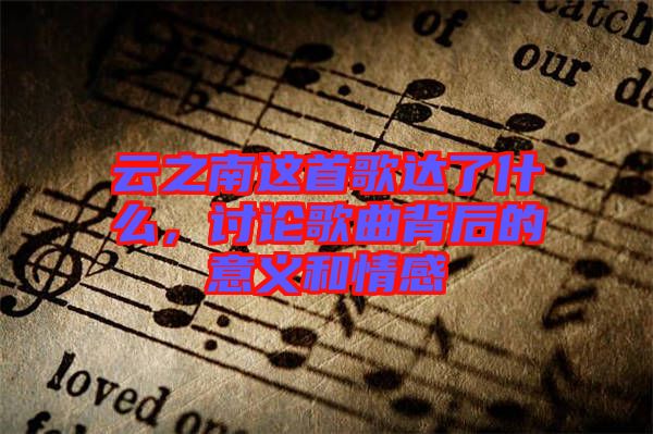 云之南這首歌達(dá)了什么，討論歌曲背后的意義和情感