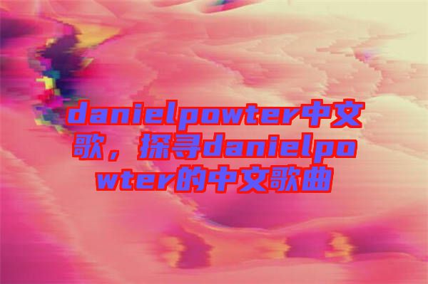 danielpowter中文歌，探尋danielpowter的中文歌曲