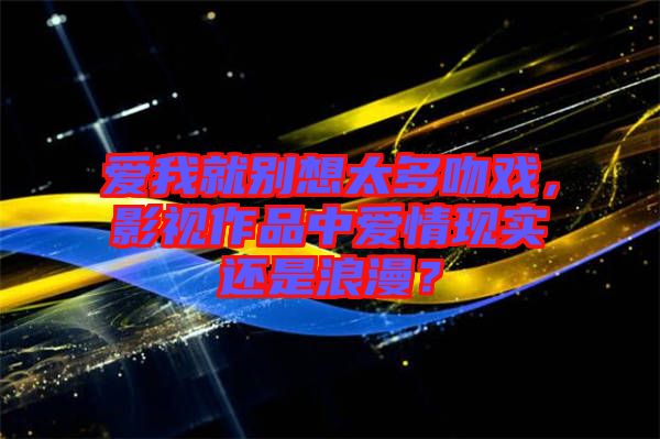 愛我就別想太多吻戲，影視作品中愛情現實還是浪漫？