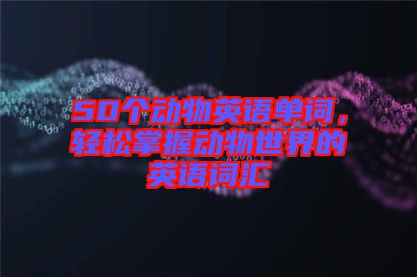 50個動物英語單詞，輕松掌握動物世界的英語詞匯