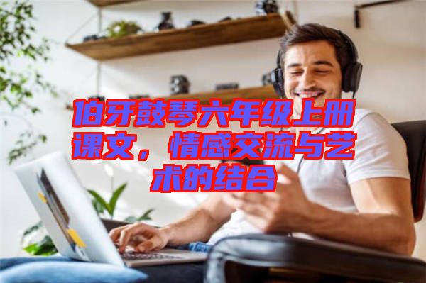 伯牙鼓琴六年級上冊課文，情感交流與藝術的結合