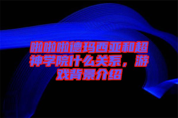 啦啦啦德瑪西亞和超神學院什么關系，游戲背景介紹