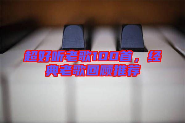 超好聽(tīng)老歌100首，經(jīng)典老歌回顧推薦