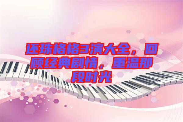 還珠格格3演大全，回顧經典劇情，重溫那段時光