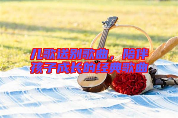 兒歌送別歌曲，陪伴孩子成長的經典歌曲