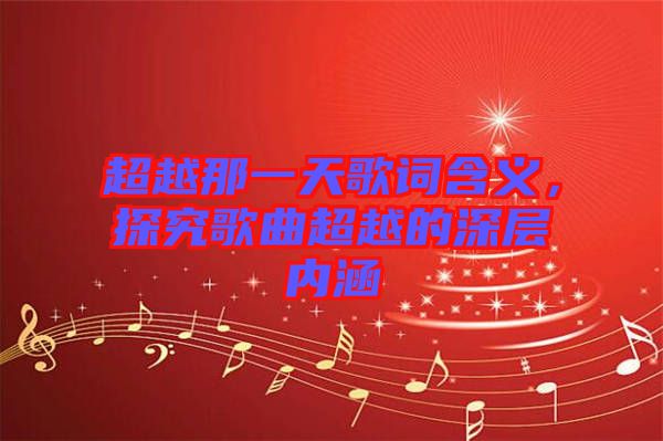 超越那一天歌詞含義，探究歌曲超越的深層內涵