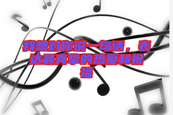 我想對(duì)你說一句話，表達(dá)最真摯的熱愛和祝福