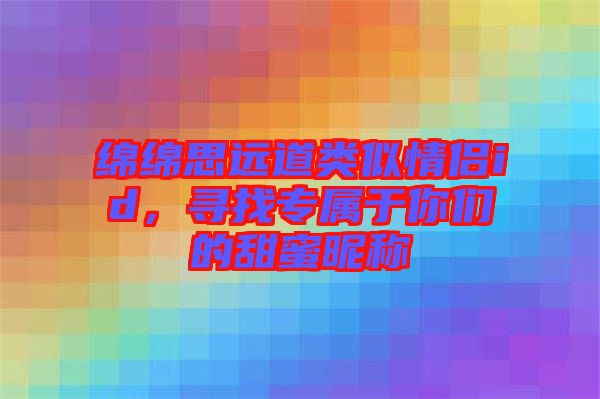 綿綿思遠道類似情侶id，尋找專屬于你們的甜蜜昵稱
