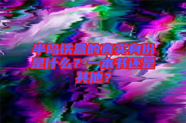 半島鐵盒的真實身份是什么？一本書還是其他？