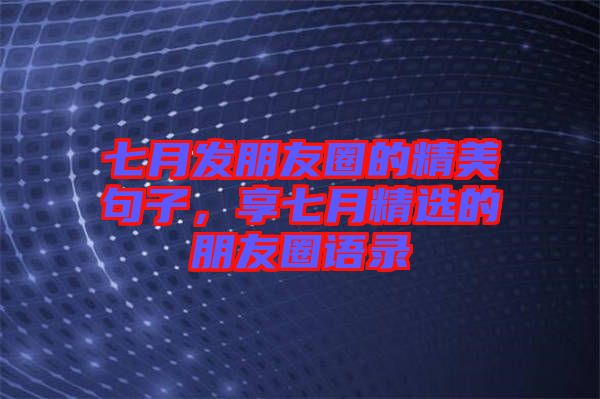 七月發(fā)朋友圈的精美句子，享七月精選的朋友圈語錄