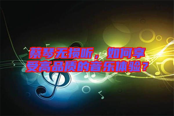 蔡琴無損聽，如何享受高品質(zhì)的音樂體驗(yàn)？